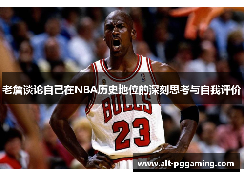 老詹谈论自己在NBA历史地位的深刻思考与自我评价