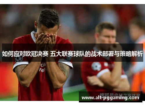 如何应对欧冠决赛 五大联赛球队的战术部署与策略解析