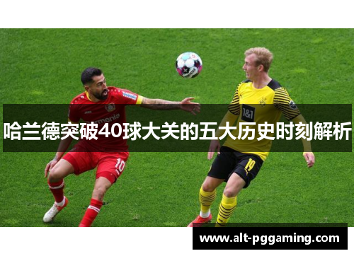 哈兰德突破40球大关的五大历史时刻解析