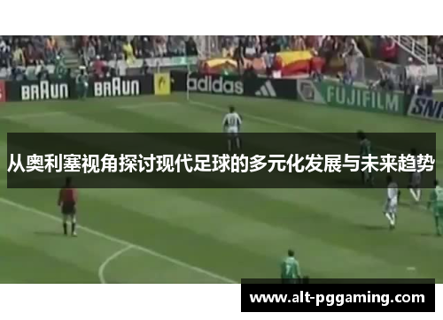 从奥利塞视角探讨现代足球的多元化发展与未来趋势