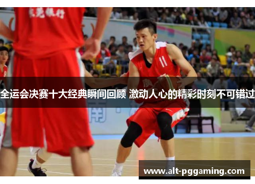 全运会决赛十大经典瞬间回顾 激动人心的精彩时刻不可错过