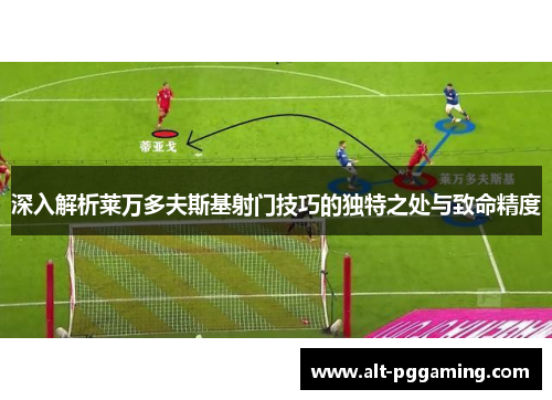 深入解析莱万多夫斯基射门技巧的独特之处与致命精度