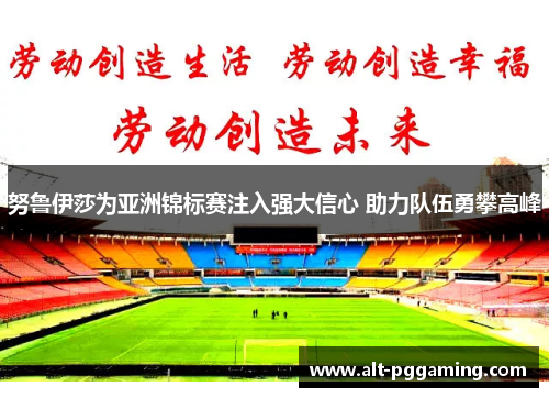 努鲁伊莎为亚洲锦标赛注入强大信心 助力队伍勇攀高峰