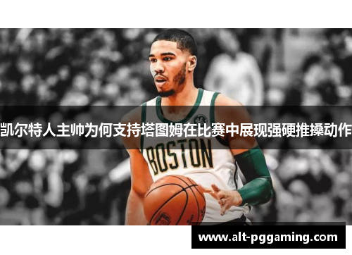 凯尔特人主帅为何支持塔图姆在比赛中展现强硬推搡动作