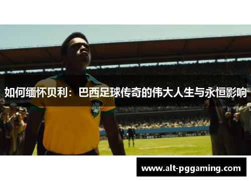 如何缅怀贝利：巴西足球传奇的伟大人生与永恒影响