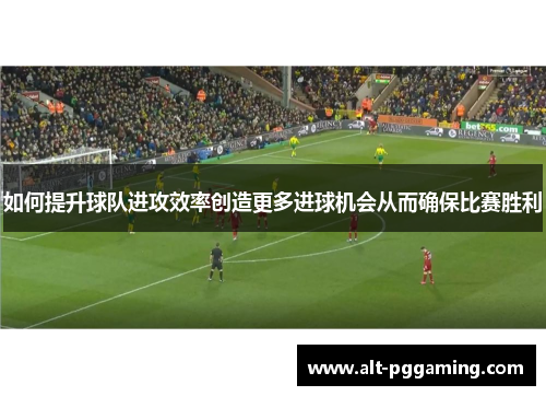 如何提升球队进攻效率创造更多进球机会从而确保比赛胜利