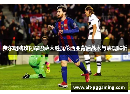 费尔明助攻闪耀巴萨大胜瓦伦西亚背后战术与表现解析