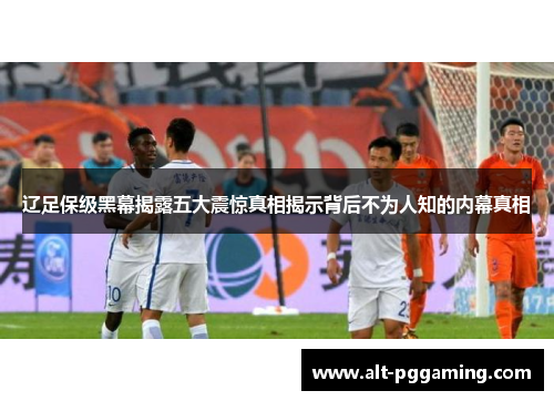 辽足保级黑幕揭露五大震惊真相揭示背后不为人知的内幕真相