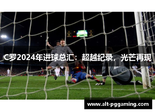 C罗2024年进球总汇：超越纪录，光芒再现