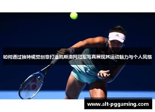 如何通过独特视觉创意打造凯斯澳网冠军写真展现其运动魅力与个人风格