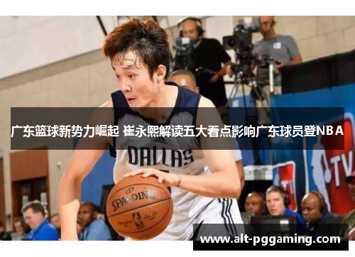 广东篮球新势力崛起 崔永熙解读五大看点影响广东球员登NBA