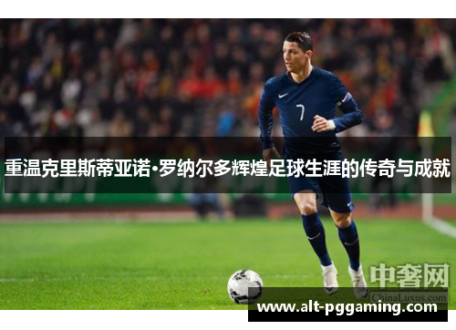 重温克里斯蒂亚诺·罗纳尔多辉煌足球生涯的传奇与成就