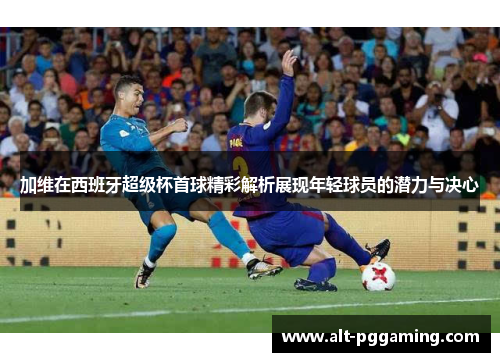 加维在西班牙超级杯首球精彩解析展现年轻球员的潜力与决心