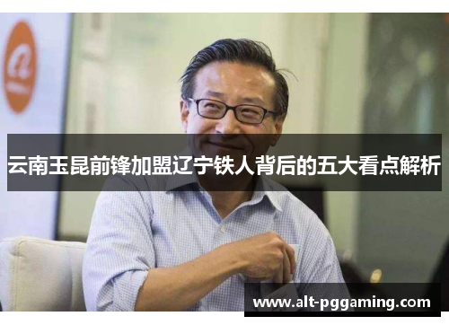 云南玉昆前锋加盟辽宁铁人背后的五大看点解析