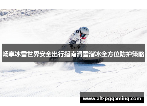 畅享冰雪世界安全出行指南滑雪溜冰全方位防护策略