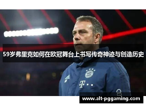 59岁弗里克如何在欧冠舞台上书写传奇神迹与创造历史