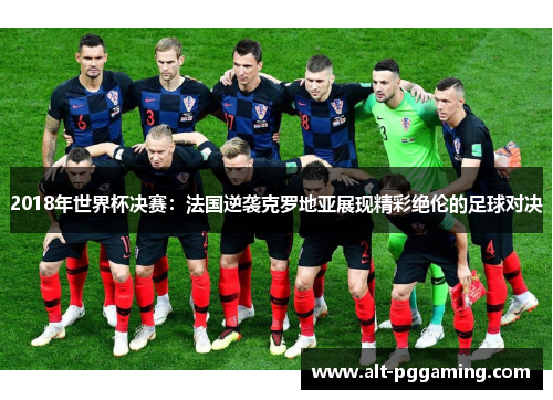 2018年世界杯决赛：法国逆袭克罗地亚展现精彩绝伦的足球对决