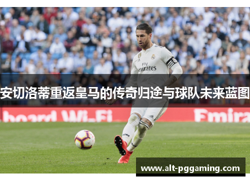安切洛蒂重返皇马的传奇归途与球队未来蓝图