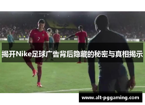 揭开Nike足球广告背后隐藏的秘密与真相揭示