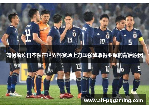 如何解读日本队在世界杯赛场上力压强敌取得亚军的背后原因
