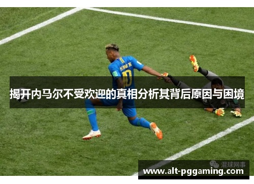 揭开内马尔不受欢迎的真相分析其背后原因与困境
