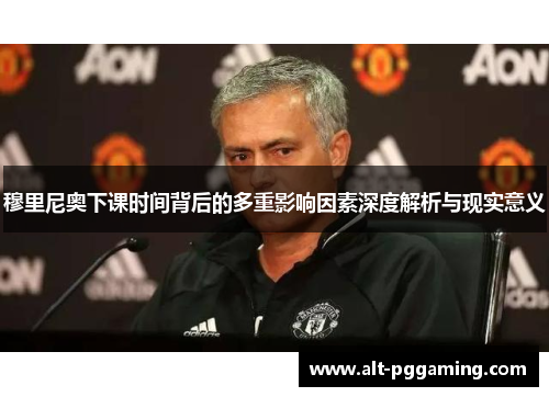 穆里尼奥下课时间背后的多重影响因素深度解析与现实意义