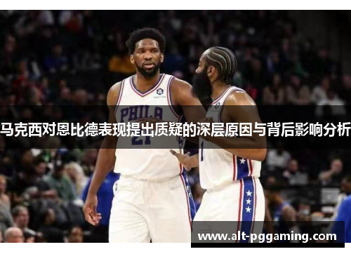 马克西对恩比德表现提出质疑的深层原因与背后影响分析
