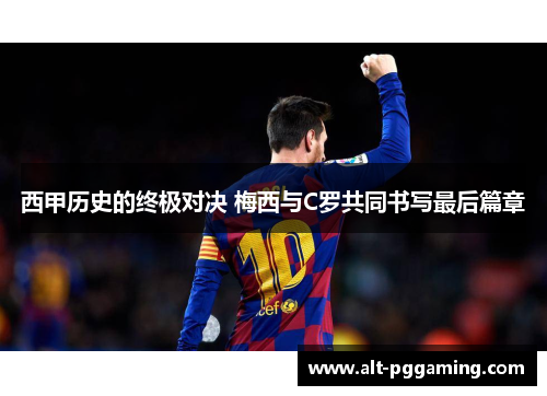 西甲历史的终极对决 梅西与C罗共同书写最后篇章