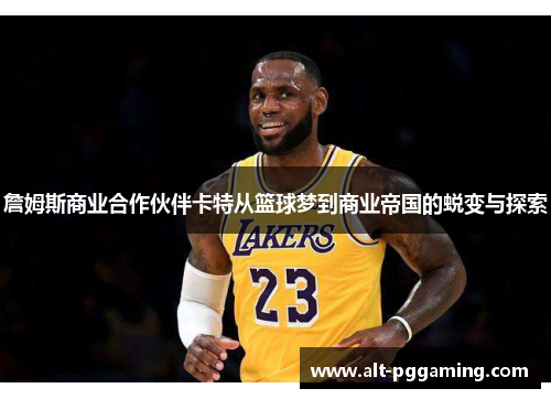 詹姆斯商业合作伙伴卡特从篮球梦到商业帝国的蜕变与探索