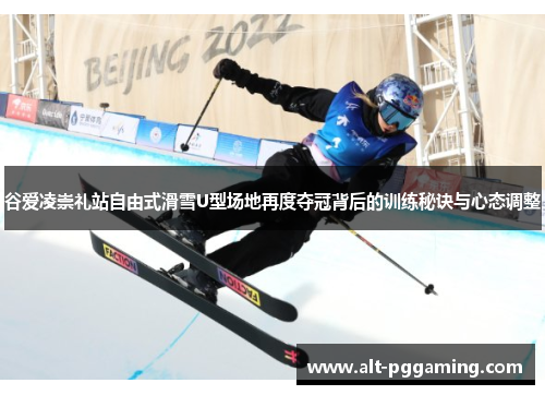 谷爱凌崇礼站自由式滑雪U型场地再度夺冠背后的训练秘诀与心态调整