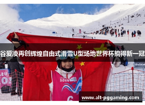 谷爱凌再创辉煌自由式滑雪U型场地世界杯摘得新一冠