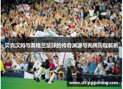贝克汉姆与英格兰足球的传奇渊源与光辉历程解析