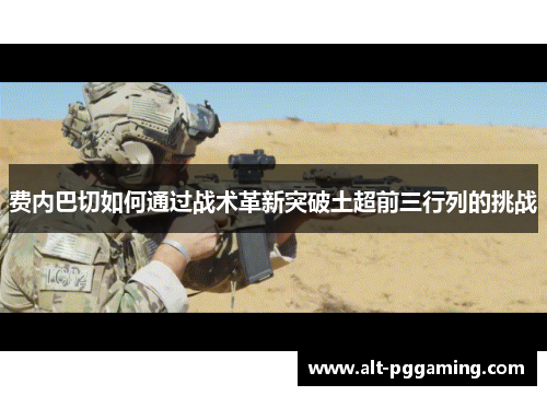 费内巴切如何通过战术革新突破土超前三行列的挑战 费内巴切如何通过战术革新突破土超前三行列的挑战