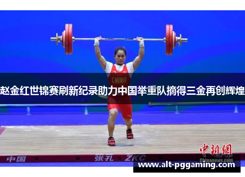 赵金红世锦赛刷新纪录助力中国举重队摘得三金再创辉煌 赵金红世锦赛刷新纪录助力中国举重队摘得三金再创辉煌