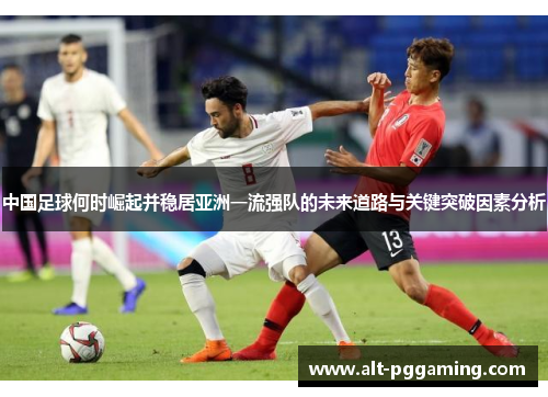 中国足球何时崛起并稳居亚洲一流强队的未来道路与关键突破因素分析 中国足球何时崛起并稳居亚洲一流强队的未来道路与关键突破因素分析