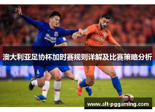 澳大利亚足协杯加时赛规则详解及比赛策略分析