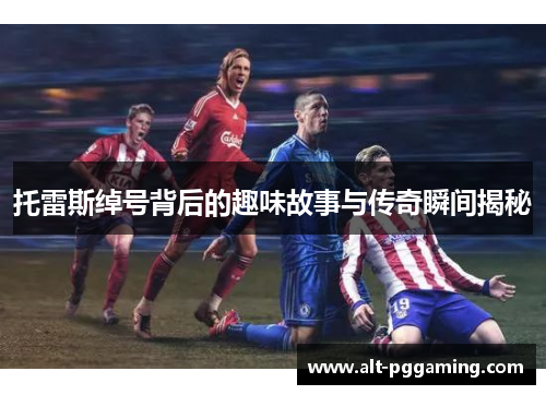 托雷斯绰号背后的趣味故事与传奇瞬间揭秘