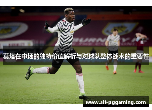 莫塔在中场的独特价值解析与对球队整体战术的重要性