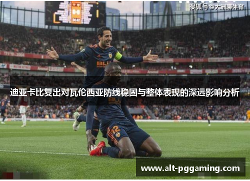 迪亚卡比复出对瓦伦西亚防线稳固与整体表现的深远影响分析