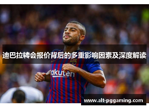 迪巴拉转会报价背后的多重影响因素及深度解读