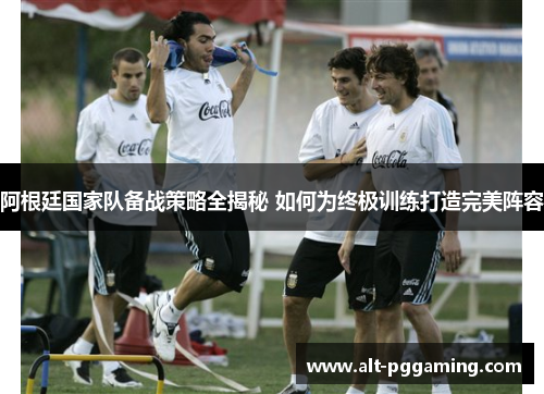 阿根廷国家队备战策略全揭秘 如何为终极训练打造完美阵容