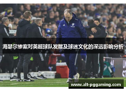 海瑟尔惨案对英超球队发展及球迷文化的深远影响分析 海瑟尔惨案对英超球队发展及球迷文化的深远影响分析