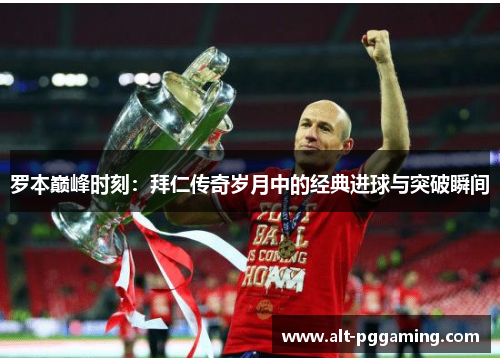 罗本巅峰时刻:拜仁传奇岁月中的经典进球与突破瞬间 罗本巅峰时刻:拜仁传奇岁月中的经典进球与突破瞬间