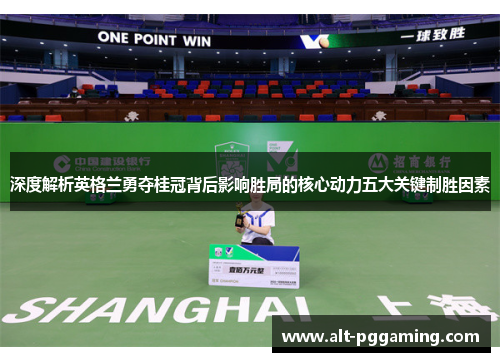 深度解析英格兰勇夺桂冠背后影响胜局的核心动力五大关键制胜因素 深度解析英格兰勇夺桂冠背后影响胜局的核心动力五大关键制胜因素