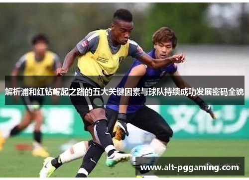 解析浦和红钻崛起之路的五大关键因素与球队持续成功发展密码全貌 解析浦和红钻崛起之路的五大关键因素与球队持续成功发展密码全貌