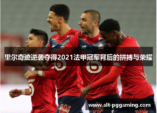 里尔奇迹逆袭夺得2021法甲冠军背后的拼搏与荣耀 里尔奇迹逆袭夺得2021法甲冠军背后的拼搏与荣耀