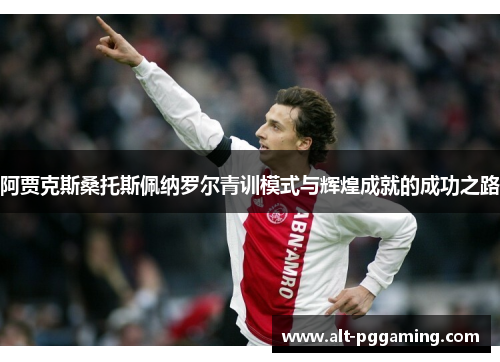 阿贾克斯桑托斯佩纳罗尔青训模式与辉煌成就的成功之路 阿贾克斯桑托斯佩纳罗尔青训模式与辉煌成就的成功之路