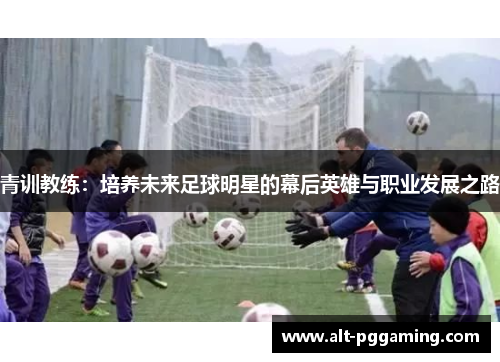 青训教练：培养未来足球明星的幕后英雄与职业发展之路