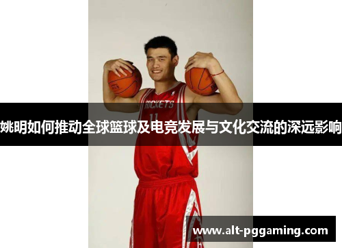 姚明如何推动全球篮球及电竞发展与文化交流的深远影响