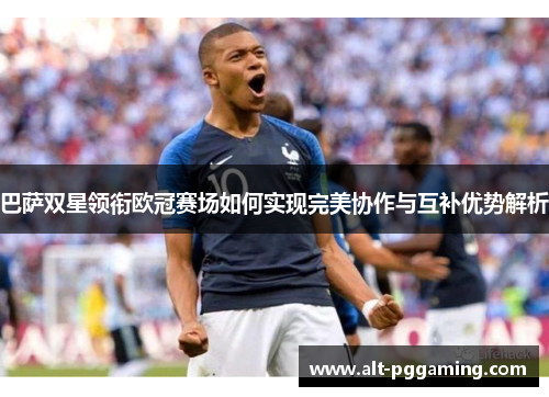 巴萨双星领衔欧冠赛场如何实现完美协作与互补优势解析